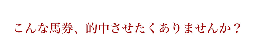 こんな馬券、的中させたくありませんか？